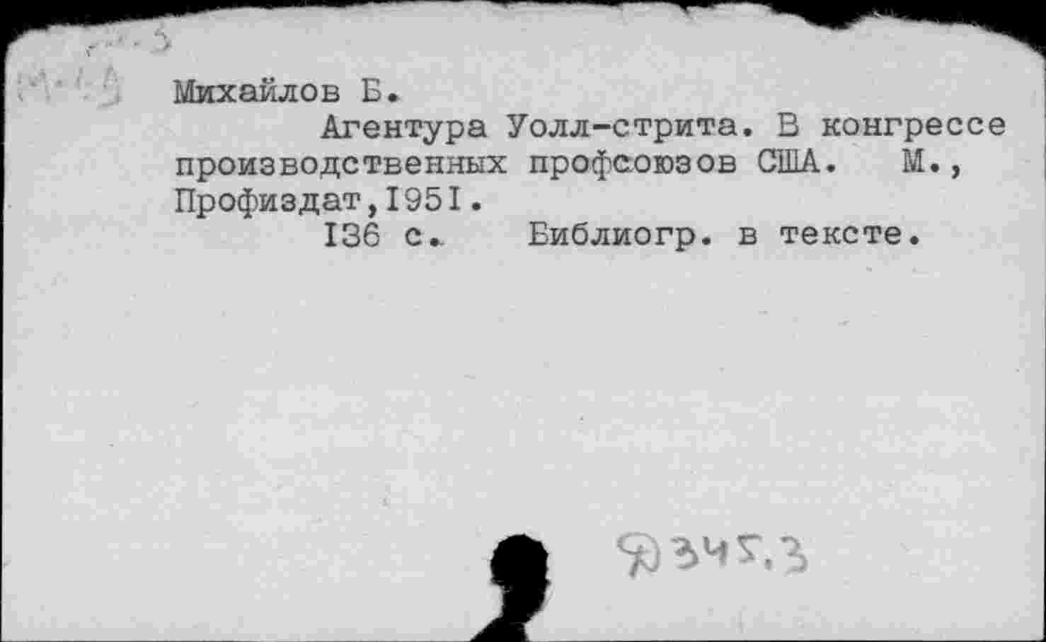 ﻿5
Михайлов Б.
Агентура Уолл-стрита. В конгрессе производственных профсоюзов США. М., Профиздат,1951.
136 с. Библиогр. в тексте.
